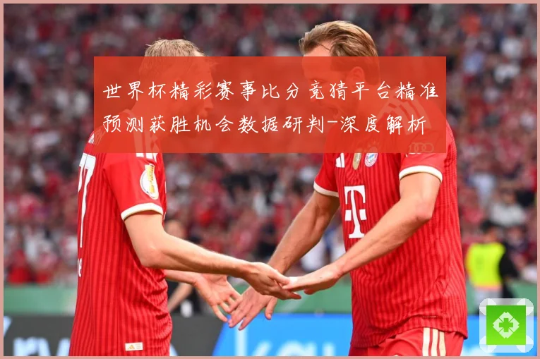 世界杯精彩赛事比分竞猜平台精准预测获胜机会数据研判-深度解析