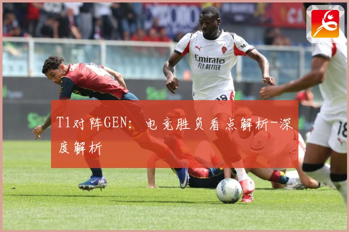 T1对阵GEN：电竞胜负看点解析-深度解析