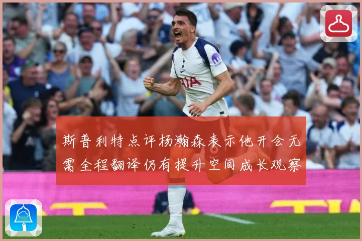 斯普利特点评杨瀚森表示他开会无需全程翻译仍有提升空间成长观察-深度解析