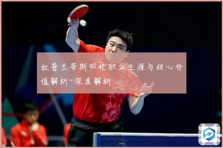 杜普兰蒂斯田径职业生涯与核心价值解析-深度解析