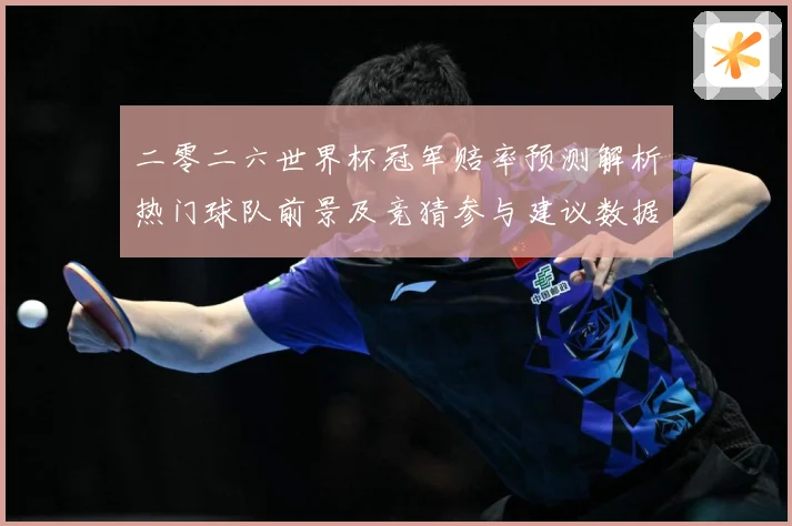 二零二六世界杯冠军赔率预测解析热门球队前景及竞猜参与建议数据研判-深度解析
