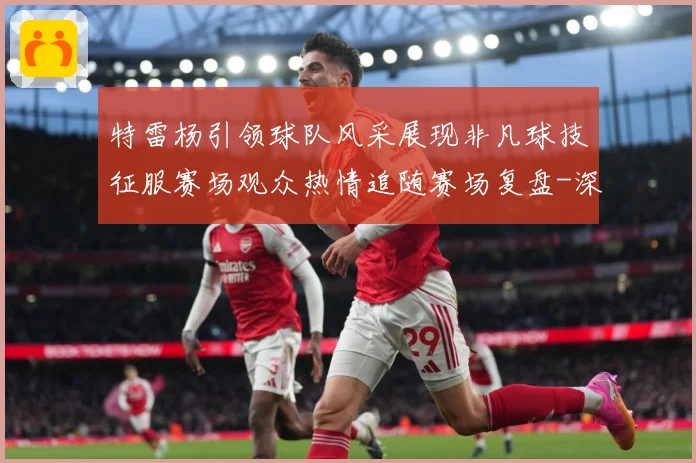 特雷杨引领球队风采展现非凡球技征服赛场观众热情追随赛场复盘-深度解析