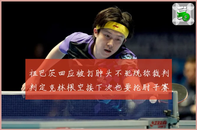 祖巴茨回应被打肿头不犯规称裁判判定克林根空接下次也要抡肘子赛场复盘-深度解析