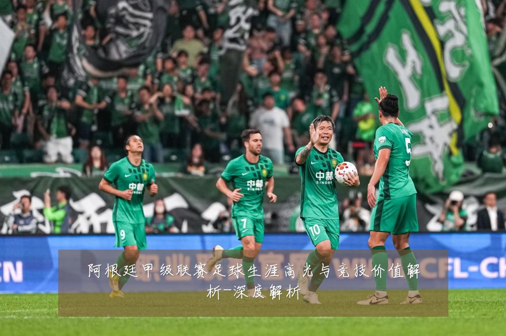 阿根廷甲级联赛足球生涯高光与竞技价值解析-深度解析