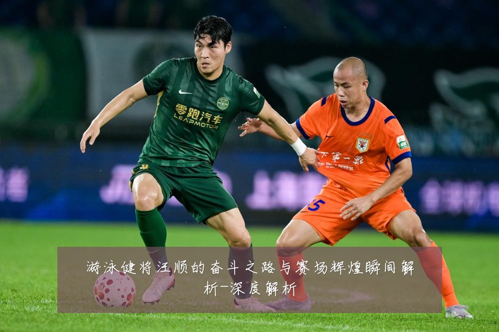 游泳健将汪顺的奋斗之路与赛场辉煌瞬间解析-深度解析