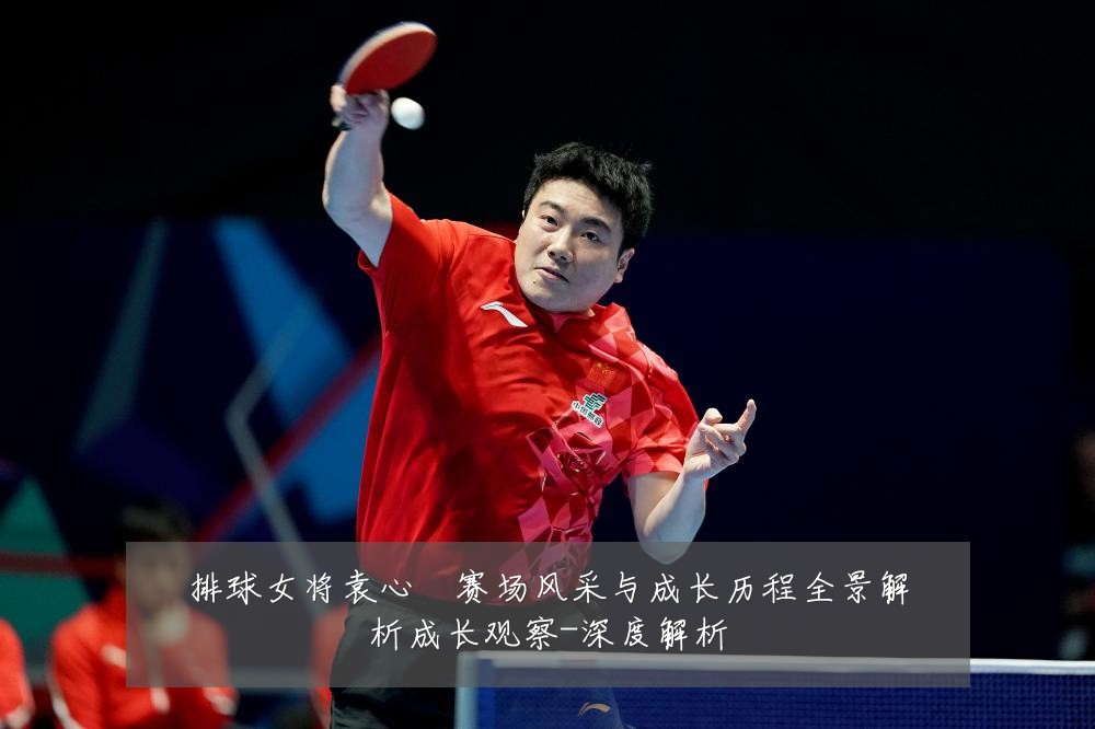 排球女将袁心玥赛场风采与成长历程全景解析成长观察-深度解析