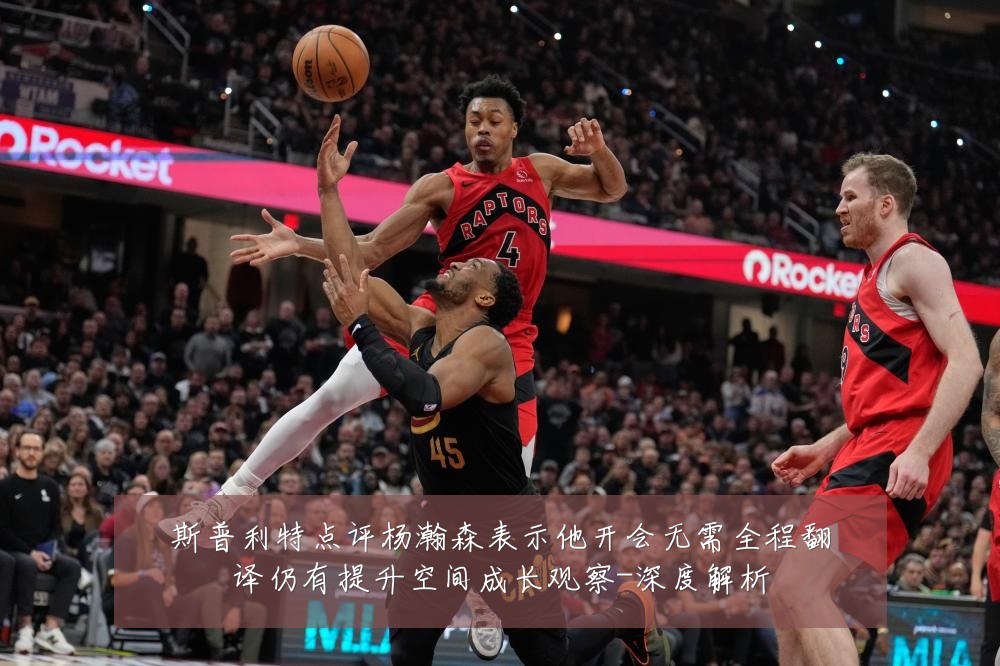 斯普利特点评杨瀚森表示他开会无需全程翻译仍有提升空间成长观察-深度解析