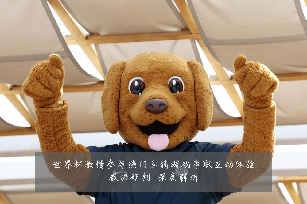 世界杯激情参与热门竞猜游戏争取互动体验数据研判-深度解析
