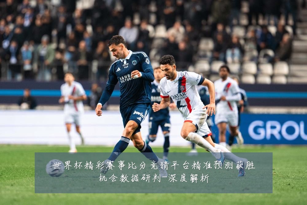 世界杯精彩赛事比分竞猜平台精准预测获胜机会数据研判-深度解析
